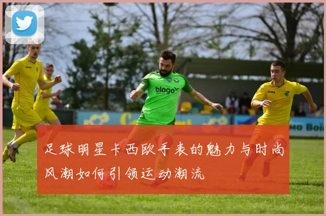 足球明星卡西欧手表的魅力与时尚风潮如何引领运动潮流