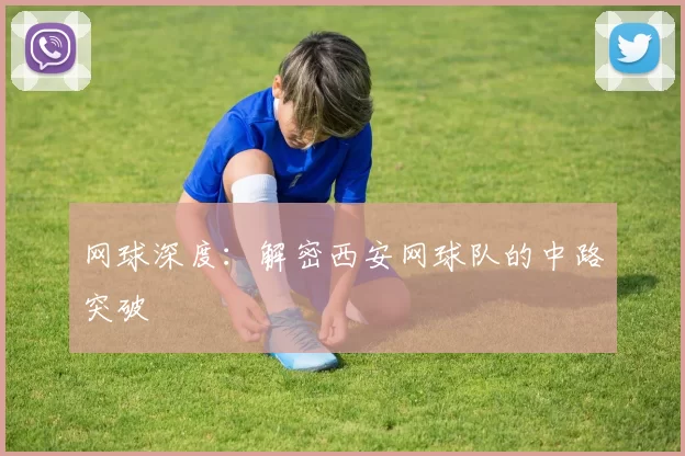 网球深度：解密西安网球队的中路突破