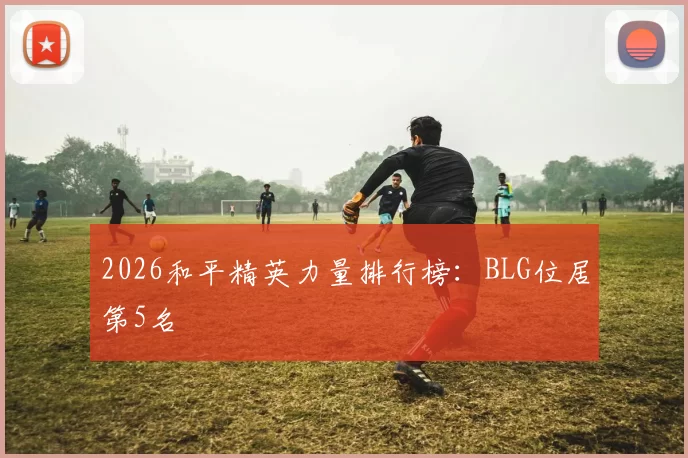 2026和平精英力量排行榜：BLG位居第5名