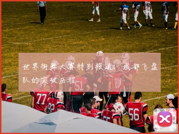 世界街舞大赛特别报道：成都飞盘队的突破历程