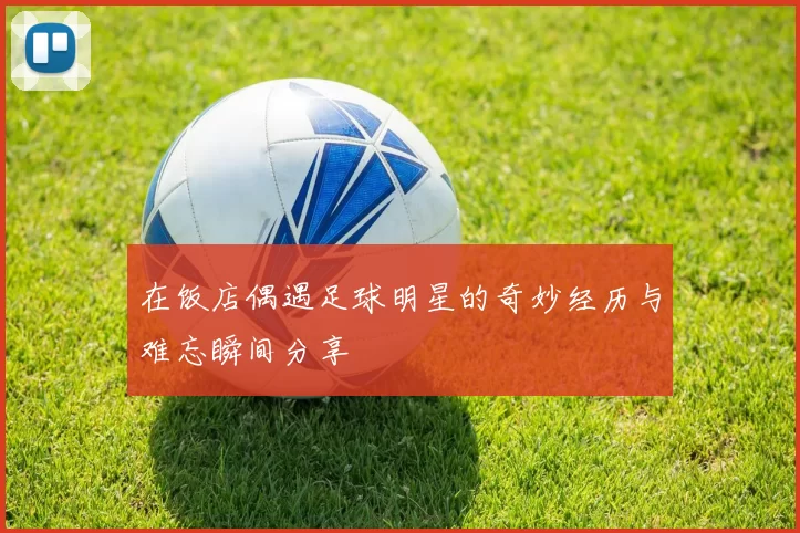 在饭店偶遇足球明星的奇妙经历与难忘瞬间分享