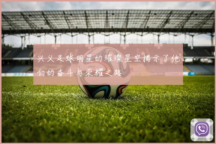 兴义足球明星的璀璨星空揭示了他们的奋斗与荣耀之路