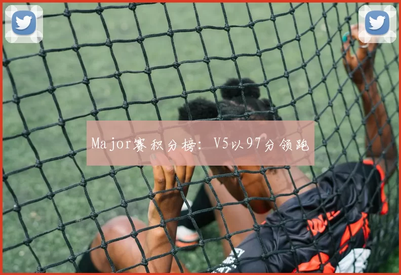 Major赛积分榜：V5以97分领跑
