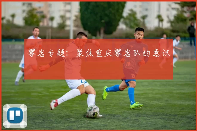 攀岩专题：聚焦重庆攀岩队的意识