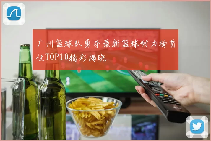 广州篮球队勇夺最新篮球耐力榜首位TOP10精彩揭晓