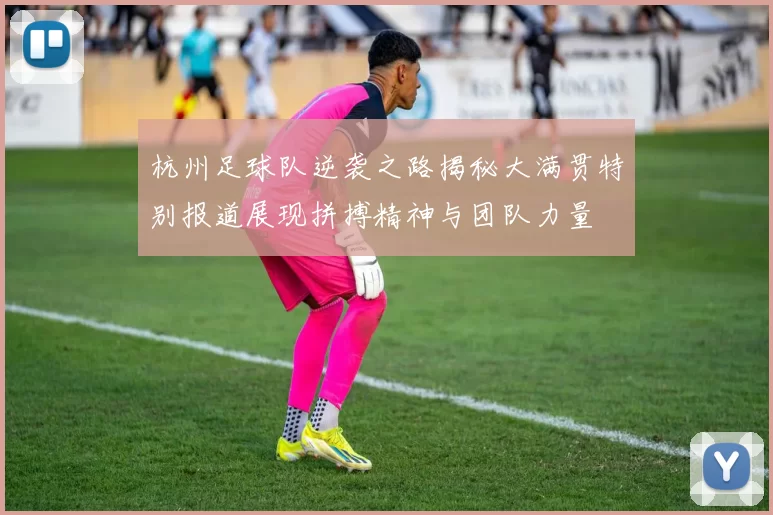 杭州足球队逆袭之路揭秘大满贯特别报道展现拼搏精神与团队力量