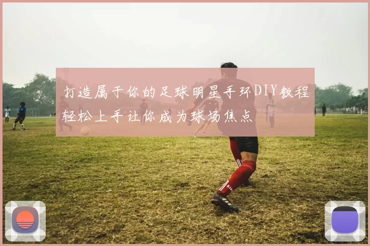 打造属于你的足球明星手环DIY教程轻松上手让你成为球场焦点