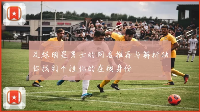 足球明星男士的网名推荐与解析助你找到个性化的在线身份