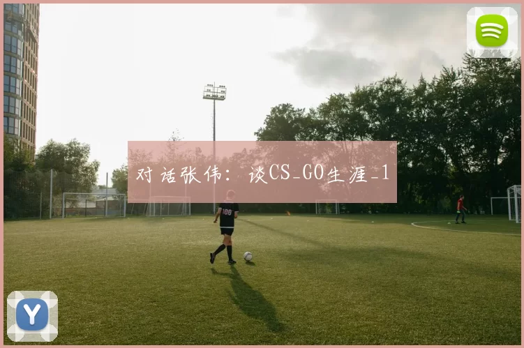 对话张伟：谈CS_GO生涯_1
