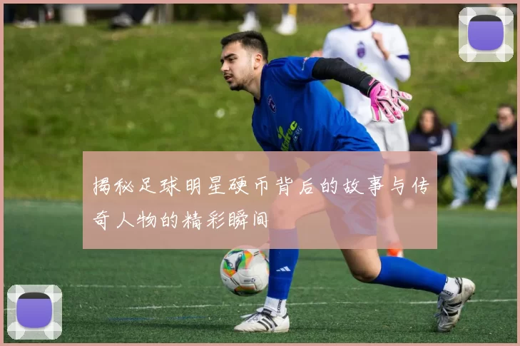 揭秘足球明星硬币背后的故事与传奇人物的精彩瞬间