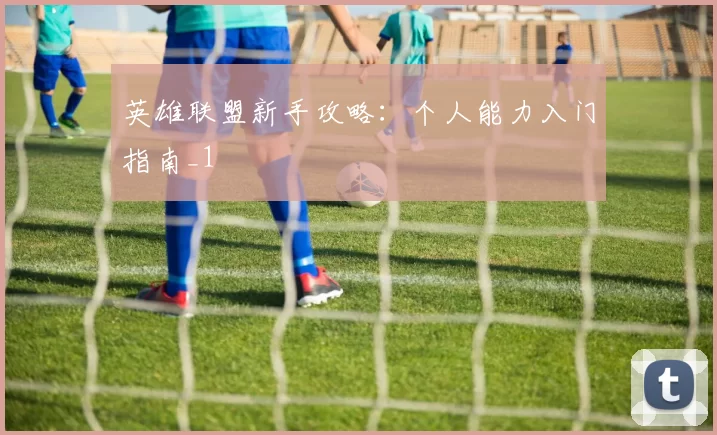 英雄联盟新手攻略：个人能力入门指南_1