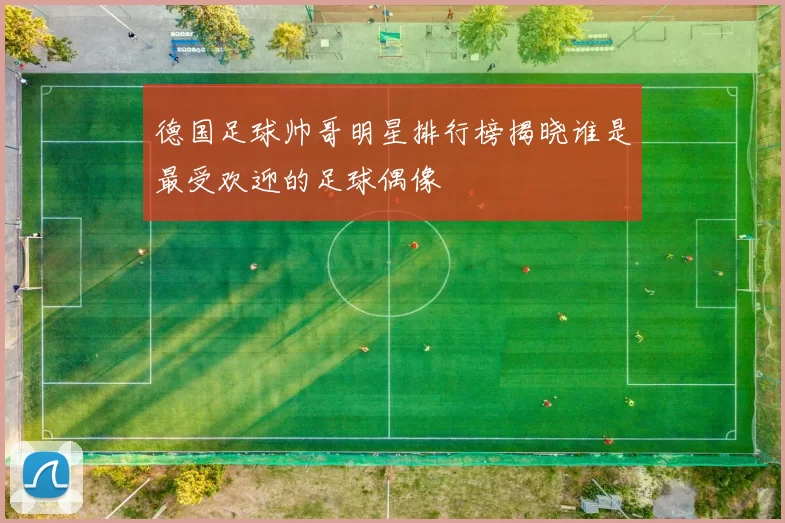 德国足球帅哥明星排行榜揭晓谁是最受欢迎的足球偶像